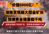 价值6000亿元！金价反攻之际，万古矿区现千吨级超大型金矿，有望花落湖南黄金？