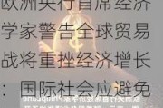 欧洲央行首席经济学家警告全球贸易战将重挫经济增长：国际社会应避免保护主义泛滥