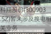 科翔股份(300903.SZ)暂未涉及换电相关业务