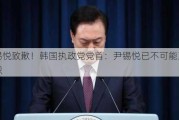 尹锡悦致歉！韩国执政党党首：尹锡悦已不可能正常履职