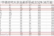 宁德时代大宗交易折价成交529.38万股