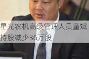 星光农机高级管理人员童斌持股减少36万股