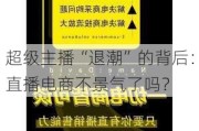 超级主播“退潮”的背后：直播电商不景气了吗？