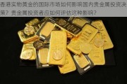 香港实物黄金的国际市场如何影响国内贵金属投资决策？贵金属投资者应如何评估这种影响？