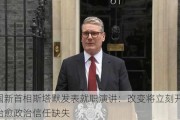 英国新首相斯塔默发表就职演讲：改变将立刻开始 会治愈政治信任缺失