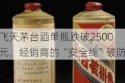 飞天茅台酒单瓶跌破2500元，经销商的“安全线”破防