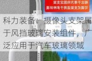 科力装备：摄像头支架属于风挡玻璃安装组件，广泛应用于汽车玻璃领域