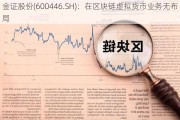 金证股份(600446.SH)：在区块链虚拟货币业务无布局