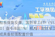 中船系强势反弹，国防军工ETF（512810）盘中涨超1%！机构：国防军工行业或具备较强配置价值