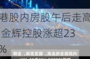 港股内房股午后走高 金辉控股涨超23%