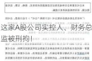 这家A股公司实控人、财务总监被刑拘！