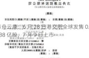 方舟云康：6 月 28 日港交所全球发售 0.238 亿股，7 月 9 日上市