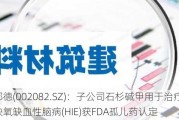 万邦德(002082.SZ)：子公司石杉碱甲用于治疗新生儿缺氧缺血性脑病(HIE)获FDA孤儿药认定