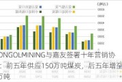 MONGOLMINING与嘉友签署十年营销协议：前五年供应150万吨煤炭，后五年增至200万吨