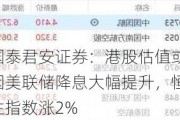 国泰君安证券：港股估值或因美联储降息大幅提升，恒生指数涨2%