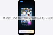 苹果推出iOS 18公测版 AI功能跳票9月才能用