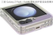 三星 Galaxy Z Flip6 / Fold6 手机保护套渲染图曝光