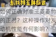 如何正确对准三菱菱帅的正时？这种操作对发动机性能有何影响？