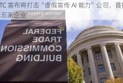 美 FTC 宣布将打击“虚假宣传 AI 能力”公司，首批起诉五家企业