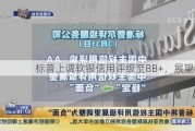 标普上调软银信用评级至BB+，展望稳定