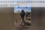 报告称古巴正在四个疑似与中国有联系的军事基地安装情报设施？中方驳斥！