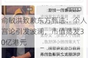 俞敏洪致歉东方甄选：个人言论引发波澜，市值蒸发30亿港元