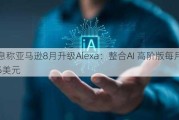 消息称亚马逊8月升级Alexa：整合AI 高阶版每月最低5美元