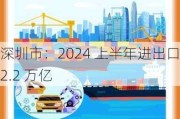 深圳市：2024 上半年进出口 2.2 万亿