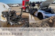 “越南特斯拉”VinFast盘前跌近5%，美国NHTSA展开相关事故调查