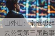 山外山：秦继忠辞去公司第三届监事会非职工代表监事和监事会主 席职务