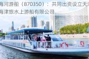 海河游船（870350）：共同出资设立天津滨海津旅水上游船有限公司