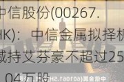 中信股份(00267.HK)：中信金属拟择机减持艾芬豪不超过2539.04万股