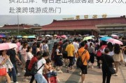 拱北口岸：每日进出境旅客超 30 万人次，赴澳跨境游成热门