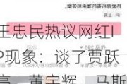 王忠民热议网红IP现象：谈了贾跃亭、董宇辉、马斯克和刀郎，观点还延伸到了基金业……