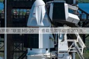 俄罗斯“联盟 MS-26”：搭载三国宇航员 202 天