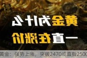 黄金：强势上涨，突破2470或直指2500