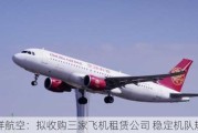 吉祥航空：拟收购三家飞机租赁公司 稳定机队规模