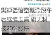 黑神话悟空概念股午后继续走高 旗天科技20%涨停