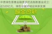 首批中债绿色普惠金融债券优选指数基金成立：发行规模近320亿元，绿色金融领域迎来新发展