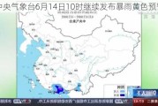 中央气象台6月14日10时继续发布暴雨黄色预警