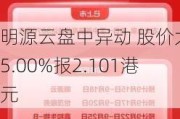 明源云盘中异动 股价大涨5.00%报2.101港元