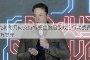 马斯克将每月向支持特朗普的超级政治行动委员会捐赠4500万美元