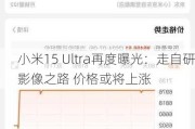 小米15 Ultra再度曝光：走自研影像之路 价格或将上涨