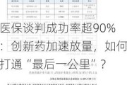 医保谈判成功率超90%：创新药加速放量，如何打通“最后一公里”？