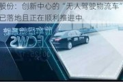 亚太股份：创新中心的“无人驾驶物流车”项目目前已落地且正在顺利推进中