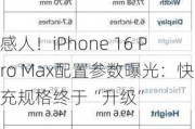 感人！iPhone 16 Pro Max配置参数曝光：快充规格终于“升级”