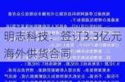 明志科技：签订3.3亿元海外供货合同