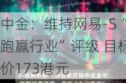 中金：维持网易-S“跑赢行业”评级 目标价173港元