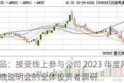 农产品：接受线上参与公司 2023 年度网上业绩说明会的全体投资者调研