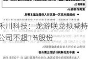 禾川科技：龙游联龙拟减持公司不超1%股份